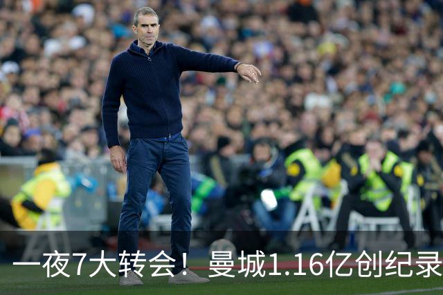 一夜7大转会！曼城1.16亿创纪录，渣叔接手德国队，英超意甲西甲全线大洗牌