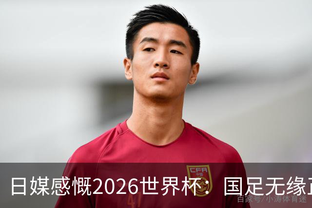 日媒感慨2026世界杯：国足无缘正赛，中国球迷只剩裁判可关注