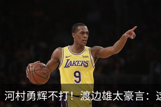 河村勇辉不打！渡边雄太豪言：这支日本队完全可以击败中国男篮